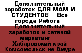 Дополнительный заработок ДЛЯ МАМ И СТУДЕНТОВ. - Все города Работа » Дополнительный заработок и сетевой маркетинг   . Хабаровский край,Комсомольск-на-Амуре г.